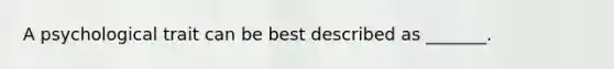 A psychological trait can be best described as _______.