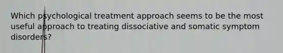 Which psychological treatment approach seems to be the most useful approach to treating dissociative and somatic symptom disorders?