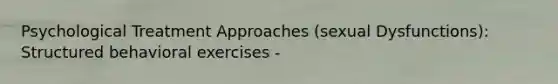 Psychological Treatment Approaches (sexual Dysfunctions): Structured behavioral exercises -