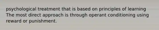 psychological treatment that is based on principles of learning The most direct approach is through operant conditioning using reward or punishment.