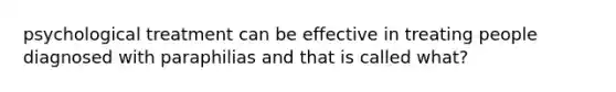 psychological treatment can be effective in treating people diagnosed with paraphilias and that is called what?