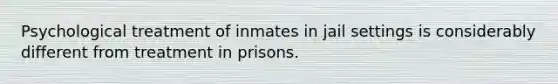 Psychological treatment of inmates in jail settings is considerably different from treatment in prisons.