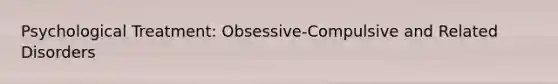 Psychological Treatment: Obsessive-Compulsive and Related Disorders