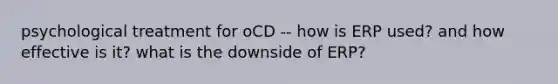 psychological treatment for oCD -- how is ERP used? and how effective is it? what is the downside of ERP?