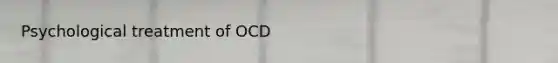 Psychological treatment of OCD