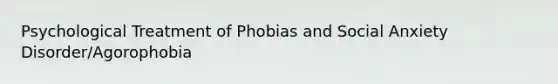 Psychological Treatment of Phobias and Social Anxiety Disorder/Agorophobia