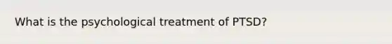 What is the psychological treatment of PTSD?