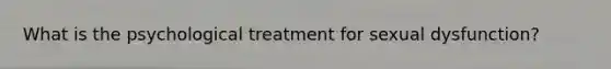 What is the psychological treatment for sexual dysfunction?