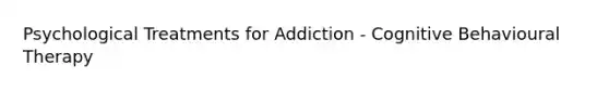 Psychological Treatments for Addiction - Cognitive Behavioural Therapy