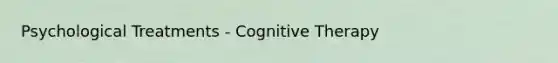 Psychological Treatments - Cognitive Therapy