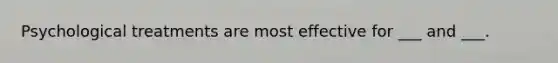 Psychological treatments are most effective for ___ and ___.