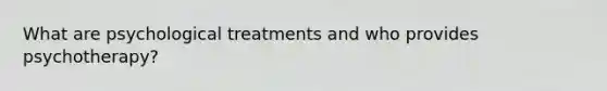 What are psychological treatments and who provides psychotherapy?