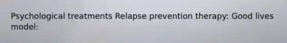 Psychological treatments Relapse prevention therapy: Good lives model: