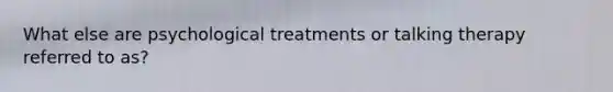 What else are psychological treatments or talking therapy referred to as?