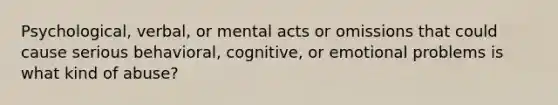 Psychological, verbal, or mental acts or omissions that could cause serious behavioral, cognitive, or emotional problems is what kind of abuse?