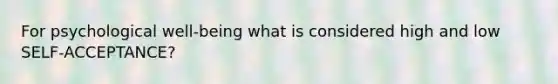 For psychological well-being what is considered high and low SELF-ACCEPTANCE?