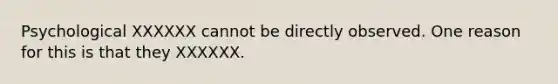 Psychological XXXXXX cannot be directly observed. One reason for this is that they XXXXXX.