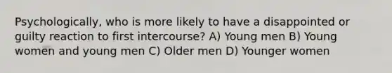 Psychologically, who is more likely to have a disappointed or guilty reaction to first intercourse? A) Young men B) Young women and young men C) Older men D) Younger women