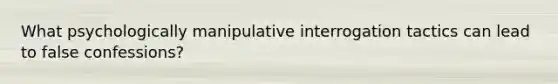 What psychologically manipulative interrogation tactics can lead to false confessions?