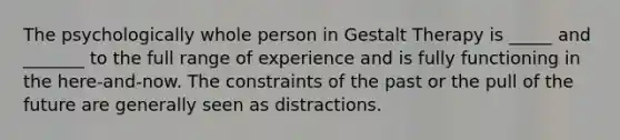 The psychologically whole person in Gestalt Therapy is _____ and _______ to the full range of experience and is fully functioning in the here-and-now. The constraints of the past or the pull of the future are generally seen as distractions.