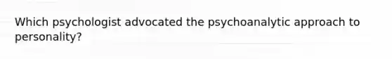 Which psychologist advocated the psychoanalytic approach to personality?