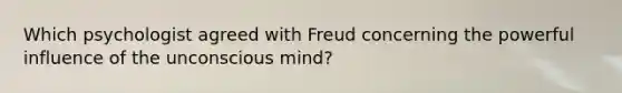 Which psychologist agreed with Freud concerning the powerful influence of the unconscious mind?