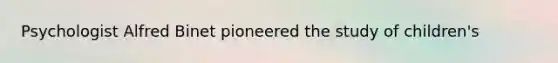 Psychologist Alfred Binet pioneered the study of children's