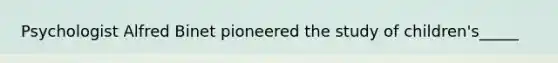 Psychologist Alfred Binet pioneered the study of children's_____