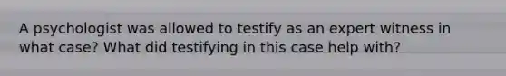 A psychologist was allowed to testify as an expert witness in what case? What did testifying in this case help with?