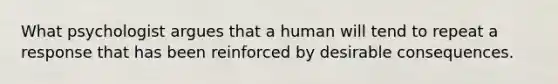 What psychologist argues that a human will tend to repeat a response that has been reinforced by desirable consequences.