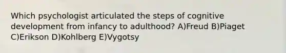 Which psychologist articulated the steps of cognitive development from infancy to adulthood? A)Freud B)Piaget C)Erikson D)Kohlberg E)Vygotsy