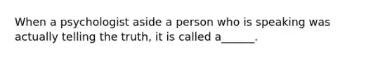 When a psychologist aside a person who is speaking was actually telling the truth, it is called a______.