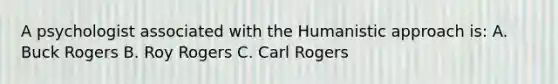 A psychologist associated with the Humanistic approach is: A. Buck Rogers B. Roy Rogers C. Carl Rogers