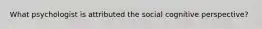 What psychologist is attributed the social cognitive perspective?