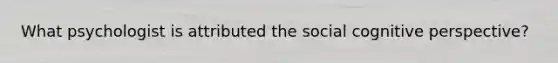 What psychologist is attributed the social cognitive perspective?