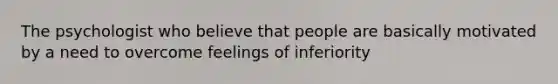 The psychologist who believe that people are basically motivated by a need to overcome feelings of inferiority