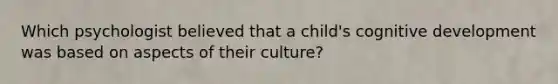 Which psychologist believed that a child's cognitive development was based on aspects of their culture?