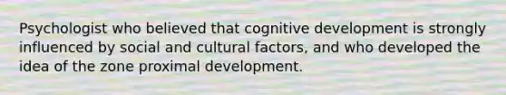 Psychologist who believed that cognitive development is strongly influenced by social and cultural factors, and who developed the idea of the zone proximal development.