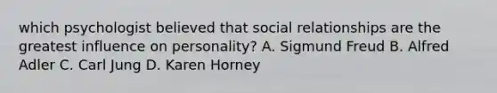 which psychologist believed that social relationships are the greatest influence on personality? A. Sigmund Freud B. Alfred Adler C. Carl Jung D. Karen Horney