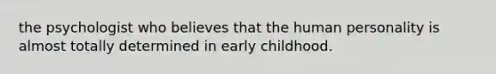 the psychologist who believes that the human personality is almost totally determined in early childhood.