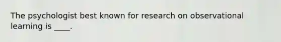 The psychologist best known for research on observational learning is ____.