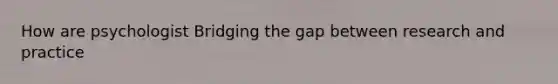 How are psychologist Bridging the gap between research and practice
