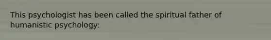 This psychologist has been called the spiritual father of humanistic psychology: