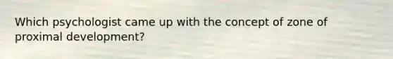Which psychologist came up with the concept of zone of proximal development?