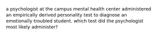 a psychologist at the campus mental health center administered an empirically derived personality test to diagnose an emotionally troubled student. which test did the psychologist most likely administer?