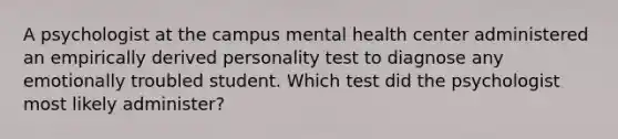 A psychologist at the campus mental health center administered an empirically derived personality test to diagnose any emotionally troubled student. Which test did the psychologist most likely administer?