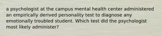 a psychologist at the campus mental health center administered an empirically derived personality test to diagnose any emotionally troubled student. Which test did the psychologist most likely administer?