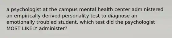 a psychologist at the campus mental health center administered an empirically derived personality test to diagnose an emotionally troubled student. which test did the psychologist MOST LIKELY administer?