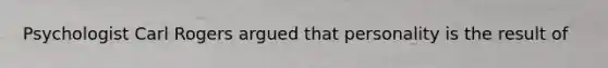 Psychologist Carl Rogers argued that personality is the result of