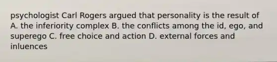 psychologist Carl Rogers argued that personality is the result of A. the inferiority complex B. the conflicts among the id, ego, and superego C. free choice and action D. external forces and inluences